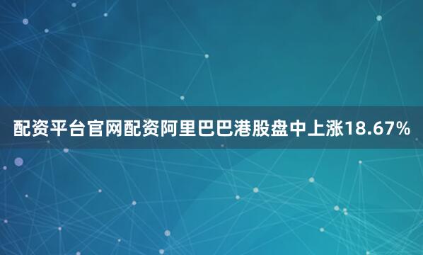 配资平台官网配资阿里巴巴港股盘中上涨18.67%