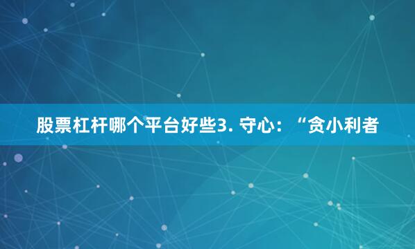 股票杠杆哪个平台好些3. 守心：“贪小利者