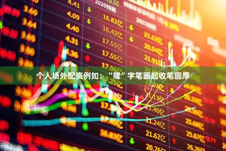 个人场外配资例如：“隆”字笔画起收笔圆厚