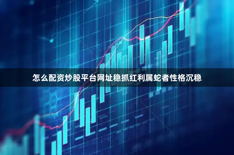 怎么配资炒股平台网址稳抓红利属蛇者性格沉稳