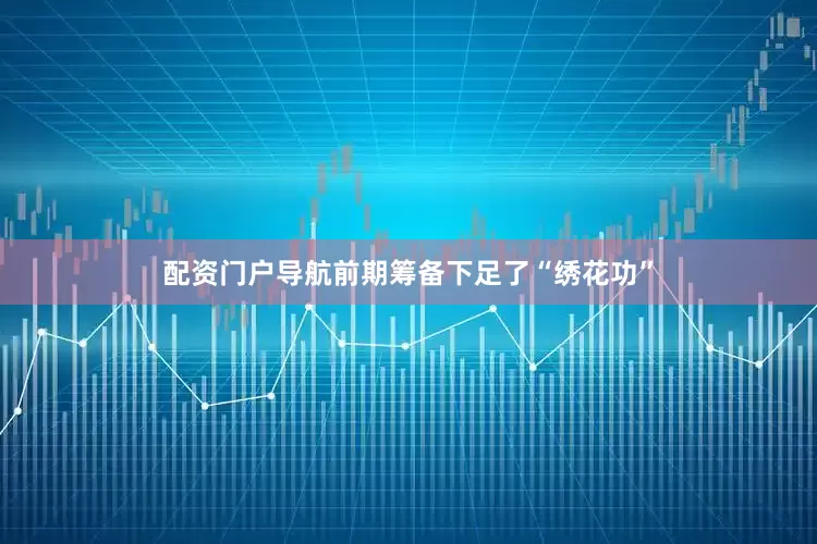 配资门户导航前期筹备下足了“绣花功”