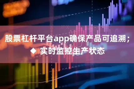 股票杠杆平台app确保产品可追溯；　　◆ 实时监控生产状态