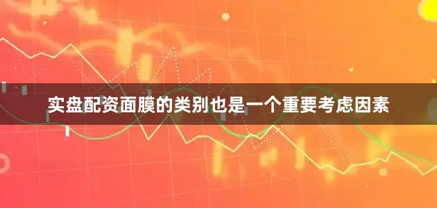 实盘配资面膜的类别也是一个重要考虑因素