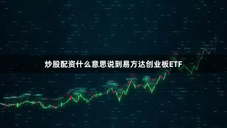 炒股配资什么意思说到易方达创业板ETF