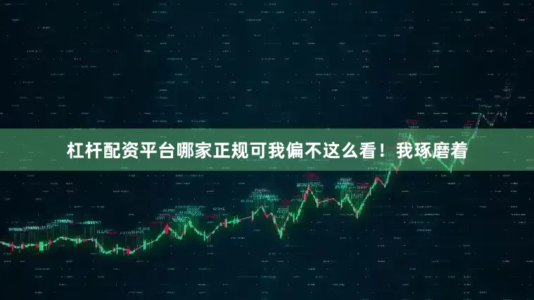 杠杆配资平台哪家正规可我偏不这么看！我琢磨着