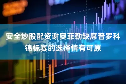 安全炒股配资谢奥菲勒缺席普罗科锦标赛的选择情有可原