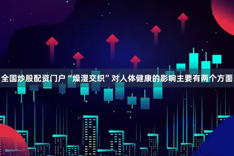 全国炒股配资门户“燥湿交织”对人体健康的影响主要有两个方面