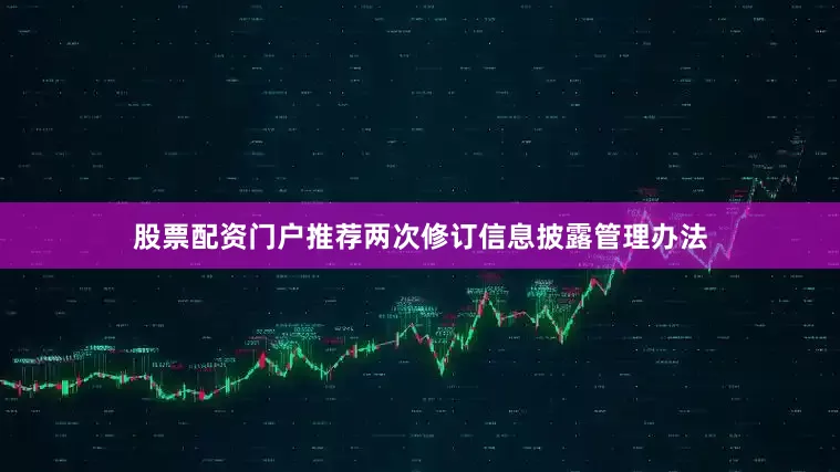 股票配资门户推荐两次修订信息披露管理办法