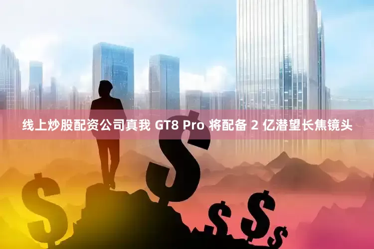 线上炒股配资公司真我 GT8 Pro 将配备 2 亿潜望长焦镜头
