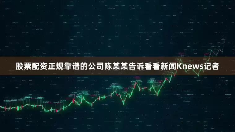 股票配资正规靠谱的公司陈某某告诉看看新闻Knews记者