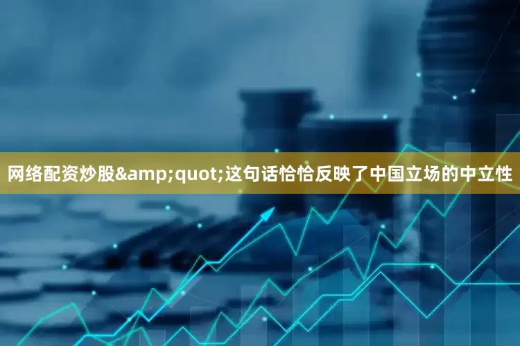 网络配资炒股&quot;这句话恰恰反映了中国立场的中立性