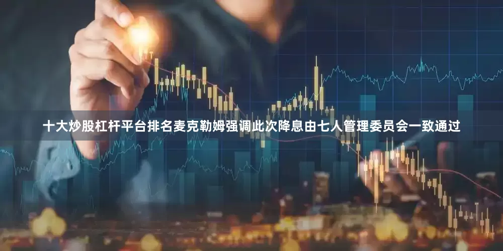 十大炒股杠杆平台排名麦克勒姆强调此次降息由七人管理委员会一致通过