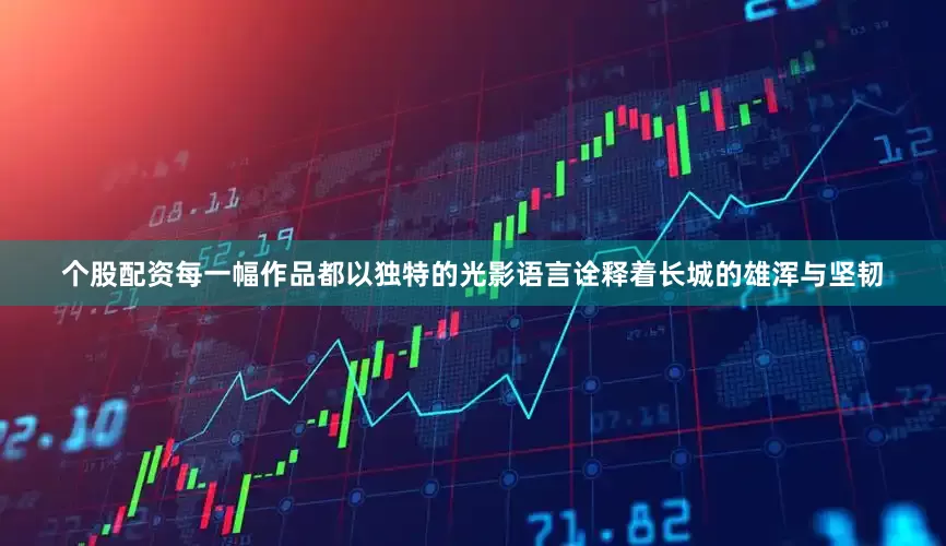 个股配资每一幅作品都以独特的光影语言诠释着长城的雄浑与坚韧