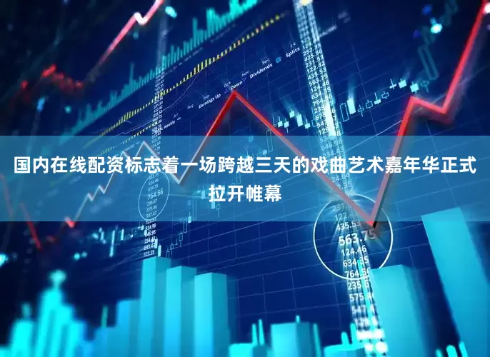国内在线配资标志着一场跨越三天的戏曲艺术嘉年华正式拉开帷幕
