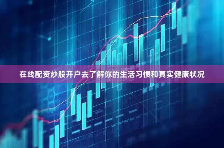 在线配资炒股开户去了解你的生活习惯和真实健康状况